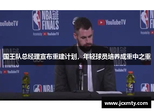国王队总经理宣布重建计划，年轻球员培养成重中之重